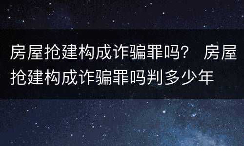 房屋抢建构成诈骗罪吗？ 房屋抢建构成诈骗罪吗判多少年