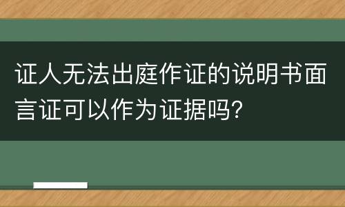证人无法出庭作证的说明书面言证可以作为证据吗？