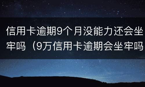 信用卡逾期9个月没能力还会坐牢吗（9万信用卡逾期会坐牢吗）