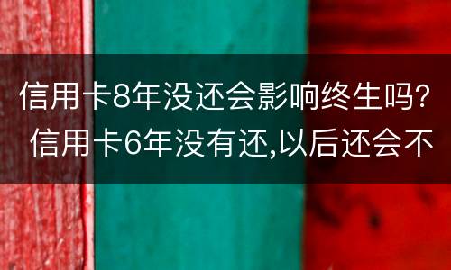 信用卡8年没还会影响终生吗？ 信用卡6年没有还,以后还会不会坐牢