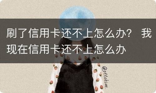 刷了信用卡还不上怎么办？ 我现在信用卡还不上怎么办