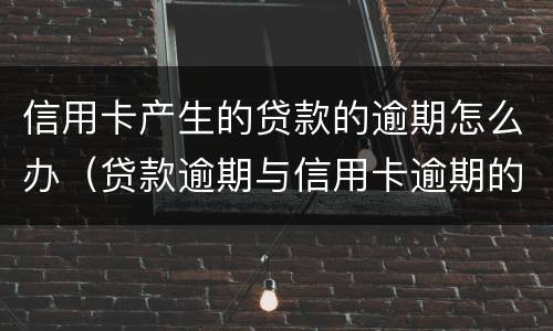 信用卡产生的贷款的逾期怎么办（贷款逾期与信用卡逾期的后果是什么）