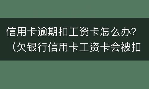 信用卡逾期扣工资卡怎么办？（欠银行信用卡工资卡会被扣了怎么办）
