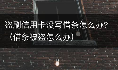盗刷信用卡没写借条怎么办？（借条被盗怎么办）