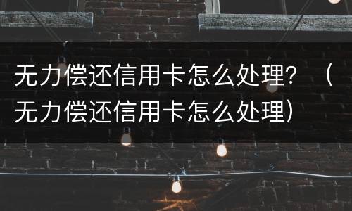 无力偿还信用卡怎么处理？（无力偿还信用卡怎么处理）