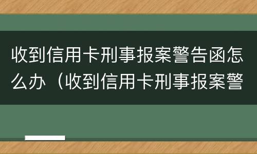 收到信用卡刑事报案警告函怎么办（收到信用卡刑事报案警告函怎么办理）