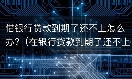 借银行贷款到期了还不上怎么办?（在银行贷款到期了还不上怎么办）