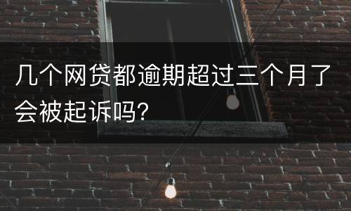 几个网贷都逾期超过三个月了会被起诉吗？