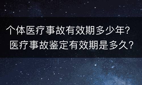 个体医疗事故有效期多少年？ 医疗事故鉴定有效期是多久?