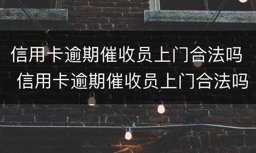 信用卡逾期催收员上门合法吗 信用卡逾期催收员上门合法吗知乎