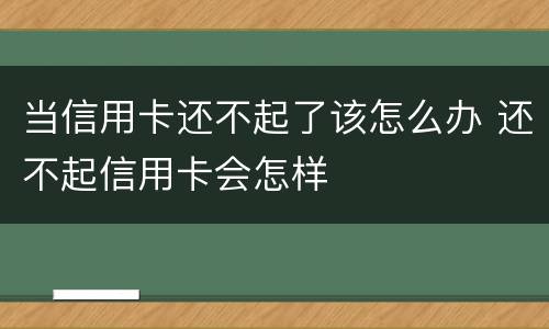 当信用卡还不起了该怎么办 还不起信用卡会怎样