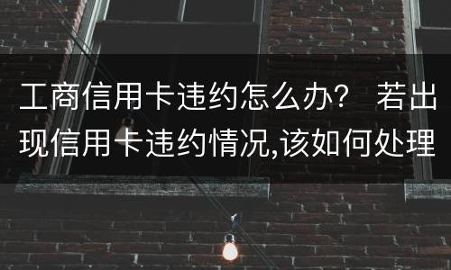 工商信用卡违约怎么办？ 若出现信用卡违约情况,该如何处理