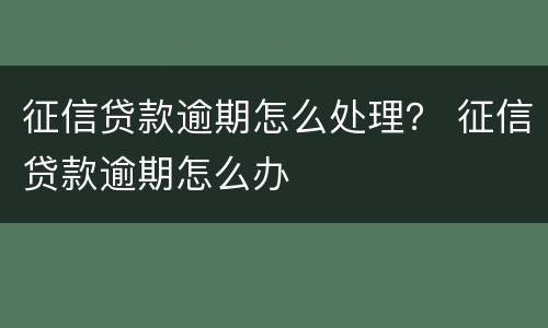 征信贷款逾期怎么处理？ 征信贷款逾期怎么办