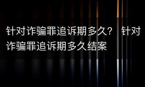 针对诈骗罪追诉期多久？ 针对诈骗罪追诉期多久结案