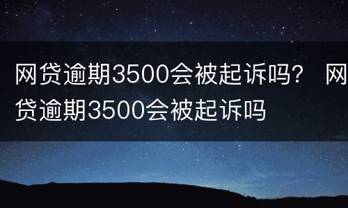 网贷逾期3500会被起诉吗？ 网贷逾期3500会被起诉吗