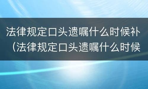 法律规定口头遗嘱什么时候补（法律规定口头遗嘱什么时候补发）