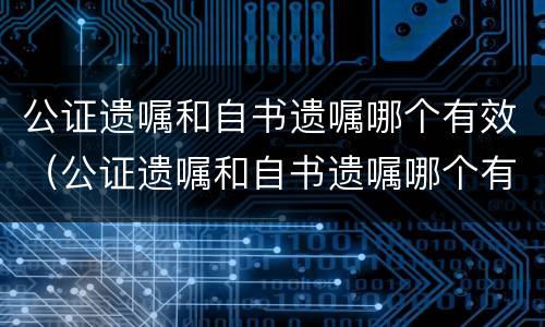 公证遗嘱和自书遗嘱哪个有效（公证遗嘱和自书遗嘱哪个有效在）