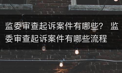 监委审查起诉案件有哪些？ 监委审查起诉案件有哪些流程