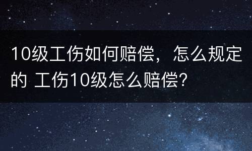 10级工伤如何赔偿，怎么规定的 工伤10级怎么赔偿?