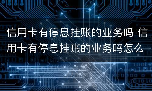 信用卡有停息挂账的业务吗 信用卡有停息挂账的业务吗怎么办