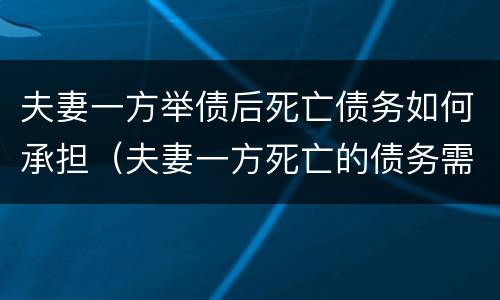 夫妻一方举债后死亡债务如何承担（夫妻一方死亡的债务需另一方承担吗）