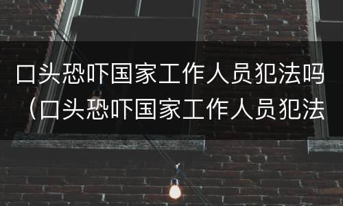 口头恐吓国家工作人员犯法吗（口头恐吓国家工作人员犯法吗）