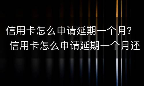 信用卡怎么申请延期一个月？ 信用卡怎么申请延期一个月还款