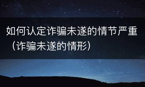 如何认定诈骗未遂的情节严重（诈骗未遂的情形）