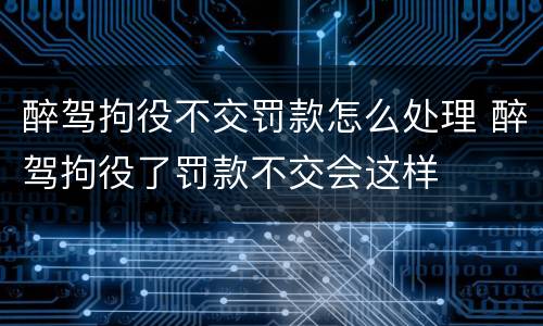 醉驾拘役不交罚款怎么处理 醉驾拘役了罚款不交会这样