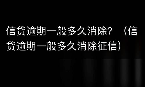 信贷逾期一般多久消除？（信贷逾期一般多久消除征信）