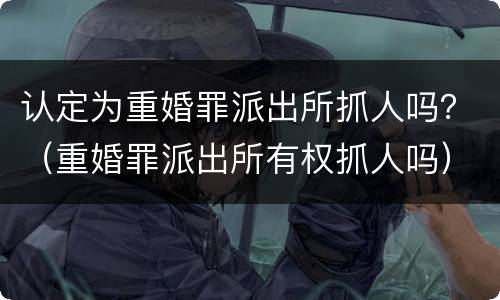 认定为重婚罪派出所抓人吗？（重婚罪派出所有权抓人吗）