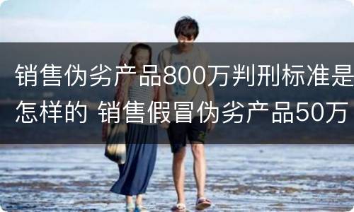 销售伪劣产品800万判刑标准是怎样的 销售假冒伪劣产品50万判刑