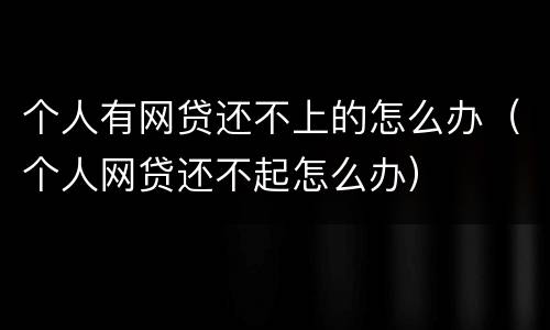 个人有网贷还不上的怎么办（个人网贷还不起怎么办）