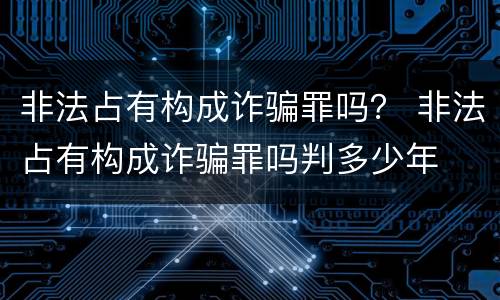 非法占有构成诈骗罪吗？ 非法占有构成诈骗罪吗判多少年