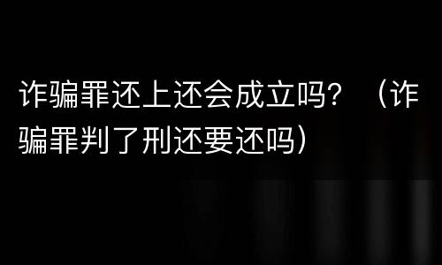 诈骗罪还上还会成立吗？（诈骗罪判了刑还要还吗）