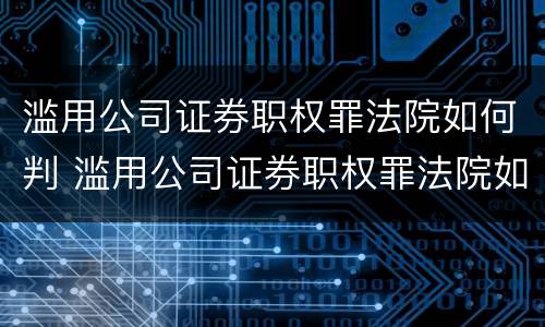 滥用公司证券职权罪法院如何判 滥用公司证券职权罪法院如何判定