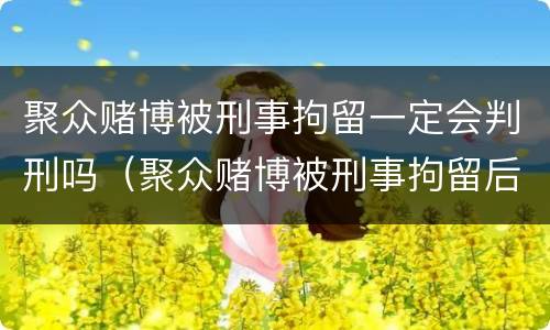 聚众赌博被刑事拘留一定会判刑吗（聚众赌博被刑事拘留后会被判刑吗）