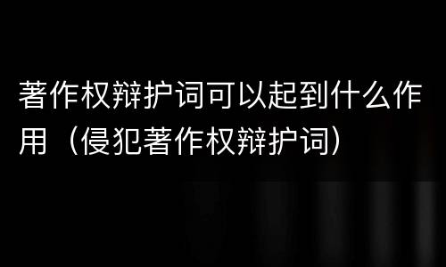 著作权辩护词可以起到什么作用（侵犯著作权辩护词）