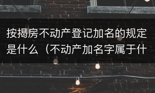 按揭房不动产登记加名的规定是什么（不动产加名字属于什么登记）