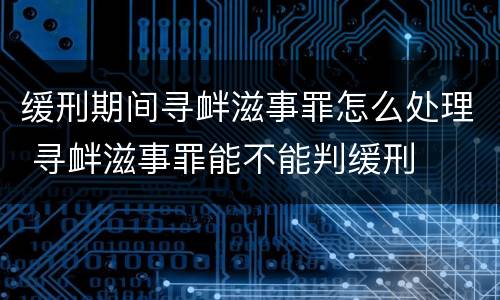 缓刑期间寻衅滋事罪怎么处理 寻衅滋事罪能不能判缓刑