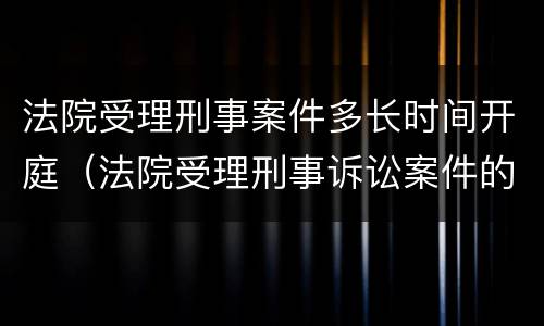 法院受理刑事案件多长时间开庭（法院受理刑事诉讼案件的时间）