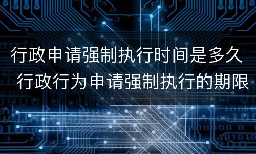 行政申请强制执行时间是多久 行政行为申请强制执行的期限