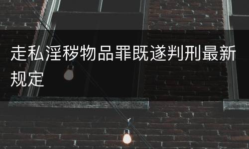 走私淫秽物品罪既遂判刑最新规定