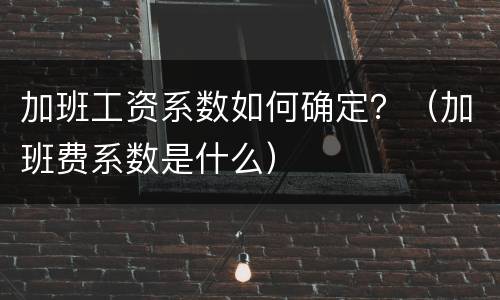 加班工资系数如何确定？（加班费系数是什么）