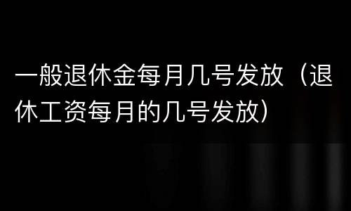 一般退休金每月几号发放（退休工资每月的几号发放）