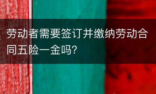 劳动者需要签订并缴纳劳动合同五险一金吗？
