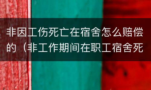 非因工伤死亡在宿舍怎么赔偿的（非工作期间在职工宿舍死亡）