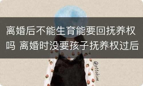 离婚后不能生育能要回抚养权吗 离婚时没要孩子抚养权过后能要回吗
