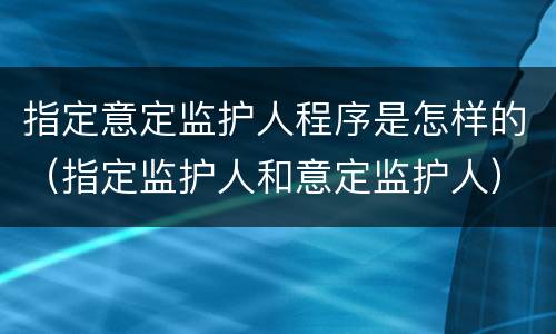 指定意定监护人程序是怎样的（指定监护人和意定监护人）