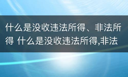 什么是没收违法所得、非法所得 什么是没收违法所得,非法所得